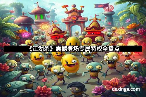 《江湖杀》震撼登场专属特权全盘点